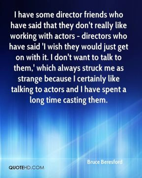 Bruce Beresford - I have some director friends who have said that they ...