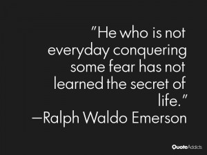 He who is not everyday conquering some fear has not learned the secret ...