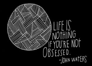 Life is nothing if you're not obsessed.