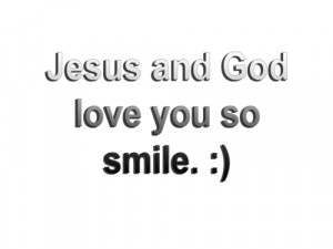 Jesus and God love you so smile. :)