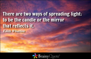 There are two ways of spreading light: to be the candle or the mirror ...