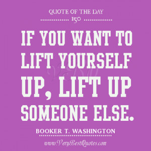 If you want to lift yourself up, lift up someone else.