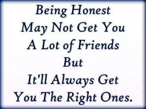 Honesty may not get you a lot of friends, but it will get you the ...