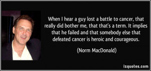 ... else that defeated cancer is heroic and courageous. - Norm MacDonald