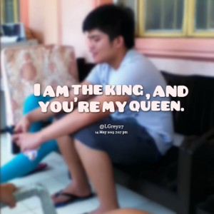 Quotes Picture: i am the king , and you're my queen