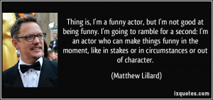 Thing is, I'm a funny actor, but I'm not good at being funny. I'm ...