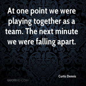 At one point we were playing together as a team. The next minute we ...