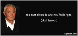 You must always do what you feel is right. - Vidal Sassoon