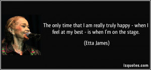 ... - when I feel at my best - is when I'm on the stage. - Etta James