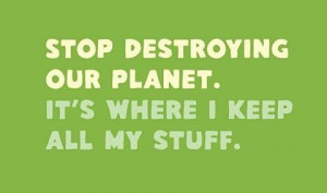 Stop destroying our planet.It's where I keep all my stuff. Wisdom ...