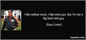 like mellow music. I like some jazz. But I'm not a big hard rock guy ...