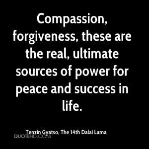 Compassion, forgiveness, these are the real, ultimate sources of power ...