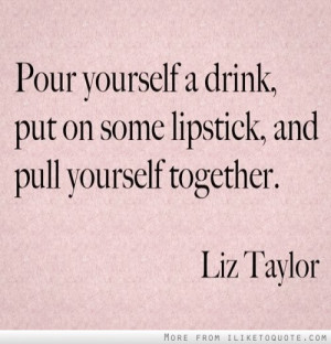 Pour yourself a drink, put on some lipstick, and pull yourself ...