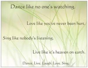 Dance like nobody's watching. Love like you've never been hurt. Sing ...