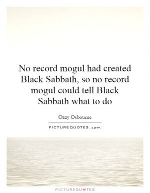 No record mogul had created Black Sabbath, so no record mogul could ...