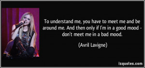 ... if I'm in a good mood - don't meet me in a bad mood. - Avril Lavigne