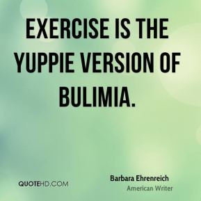 Barbara Ehrenreich - Exercise is the yuppie version of bulimia.