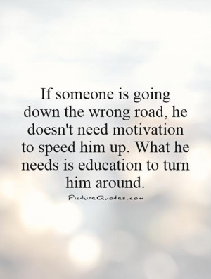 If someone is going down the wrong road, he doesn't need motivation to ...