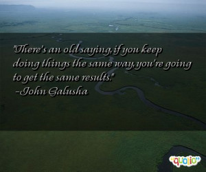 There's an old saying , if you keep doing things the same way, you're ...