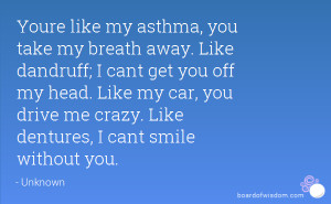 Youre like my asthma, you take my breath away. Like dandruff; I cant ...