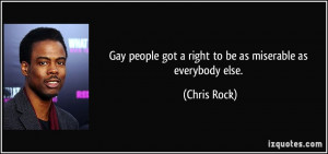 Gay people got a right to be as miserable as everybody else. - Chris ...