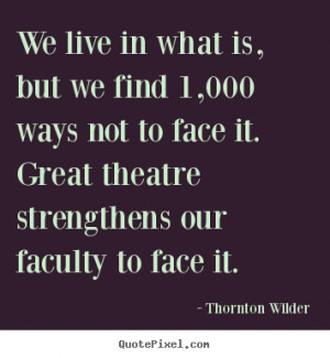 Thornton Wilder Quotes - We live in what is, but we find 1,000 ways ...