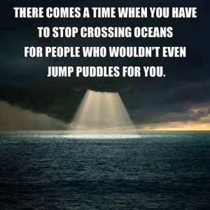 ... stop crossing oceans for people who wouldn't even jump puddles for you
