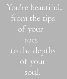 You're beautiful from the tips of your toes to the depths of your soul ...