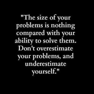 of your problems is nothing compared with your ability to solve them ...