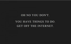 ... .com/you-have-things-to-do-get-off-the-internet-life-quote