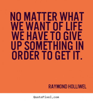 Quotes about life - No matter what we want of life we have to give up ...