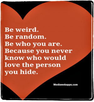 . Be random. Be who you are. Because you never know who would love ...