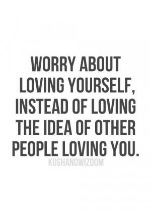 ... yourself, instead of loving the idea of other people loving you