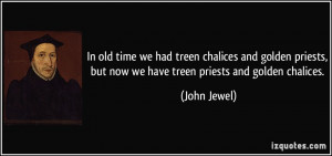 ... priests, but now we have treen priests and golden chalices. - John