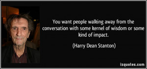 ... some kernel of wisdom or some kind of impact. - Harry Dean Stanton