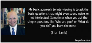 My basic approach to interviewing is to ask the basic questions that ...