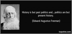 History is but past politics and... politics are but present history ...