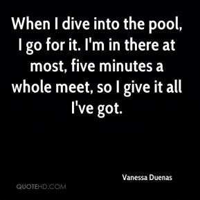 Vanessa Duenas - When I dive into the pool, I go for it. I'm in there ...