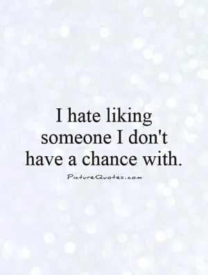 hate liking someone I don't have a chance with Picture Quote #1