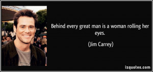 Behind every great man is a woman rolling her eyes. - Jim Carrey