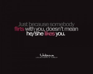 Just because somebody flirts with you, doesn't mean he/she likes you.