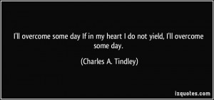 ... my heart I do not yield, I'll overcome some day. - Charles A. Tindley
