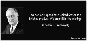 do not look upon these United States as a finished product. We are ...