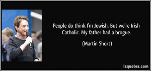 ... . But we're Irish Catholic. My father had a brogue. - Martin Short