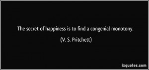 ... secret of happiness is to find a congenial monotony. - V. S. Pritchett