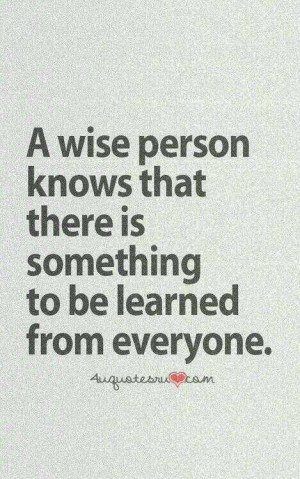 ... wise person knows that there is something to be learned from everyone