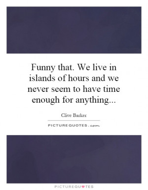 Funny that. We live in islands of hours and we never seem to have time ...