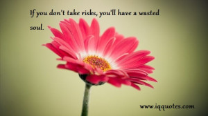 If you don’t take risks, you’ll have a wasted soul.”