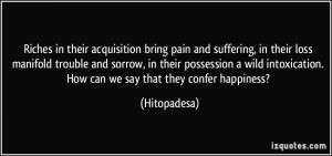 in their acquisition bring pain and suffering, in their loss manifold ...