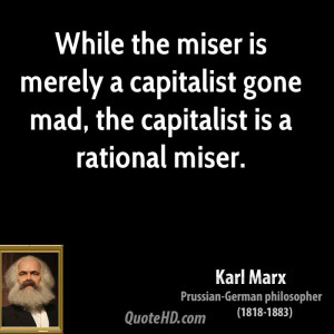 ... is merely a capitalist gone mad, the capitalist is a rational miser